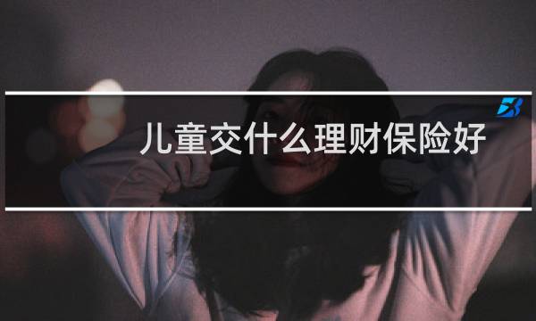 儿童交什么理财保险好