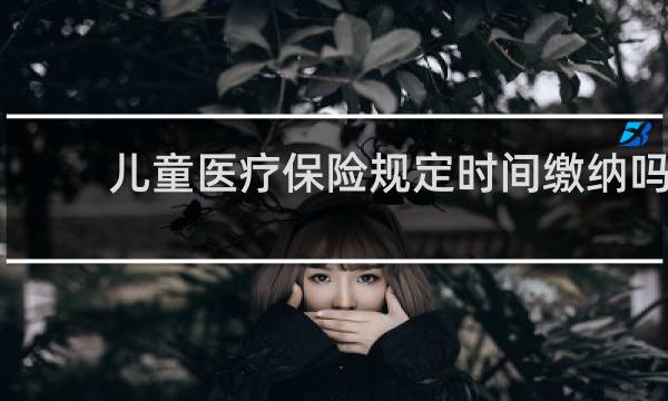 儿童医疗保险规定时间缴纳吗
