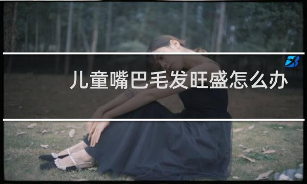儿童嘴巴毛发旺盛怎么办