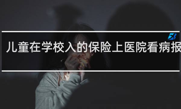 儿童在学校入的保险上医院看病报销吗
