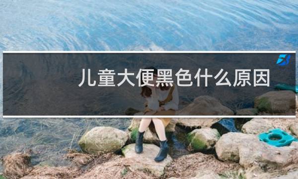 儿童大便黑色什么原因