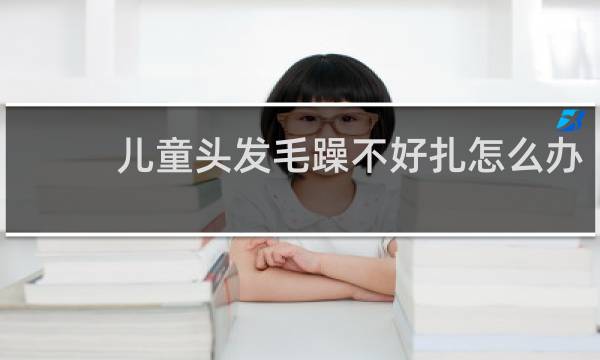 儿童头发毛躁不好扎怎么办