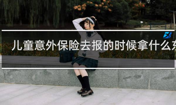 儿童意外保险去报的时候拿什么东西