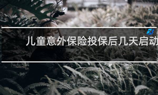 儿童意外保险投保后几天启动