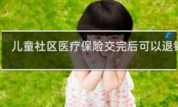 儿童社区医疗保险交完后可以退钱吗