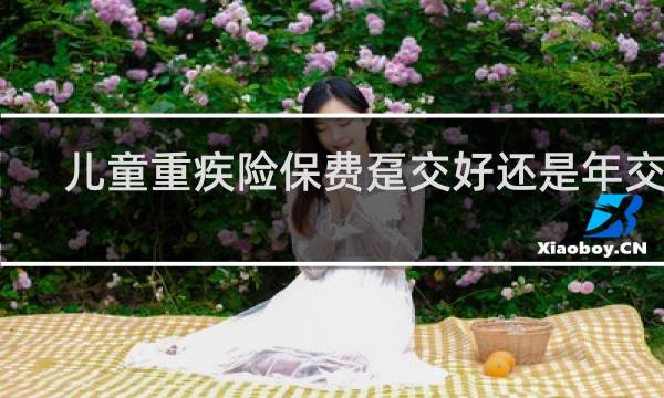 儿童重疾险保费趸交好还是年交好