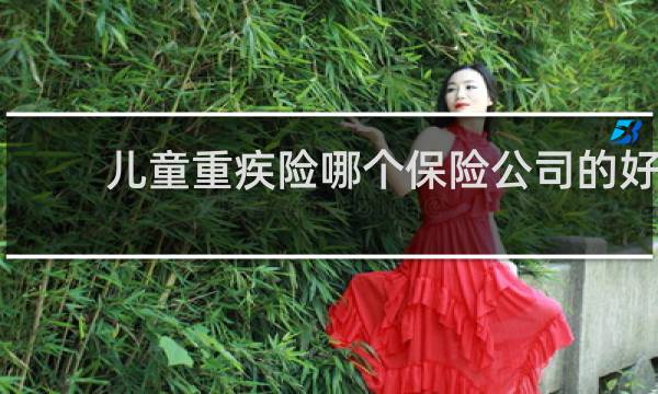 儿童重疾险哪个保险公司的好