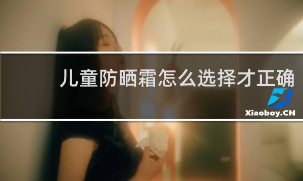 儿童防晒霜怎么选择才正确