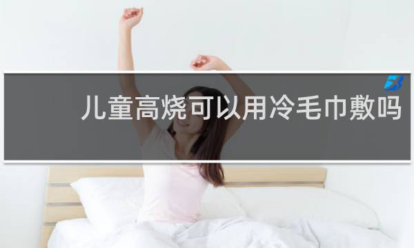 儿童高烧可以用冷毛巾敷吗