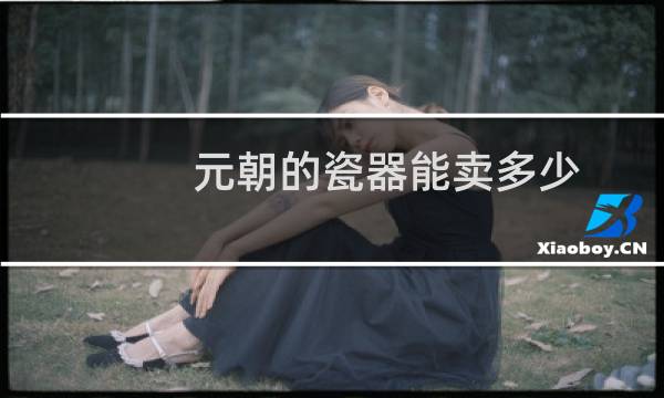 元朝的瓷器能卖多少
