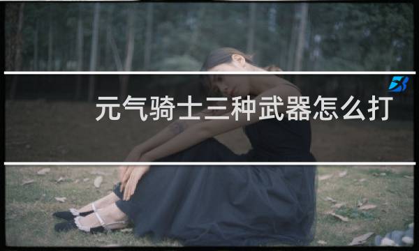 元气骑士三种武器怎么打