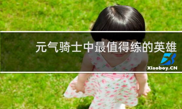 元气骑士中最值得练的英雄