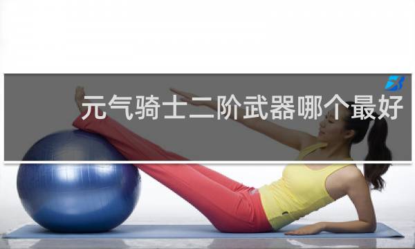元气骑士二阶武器哪个最好