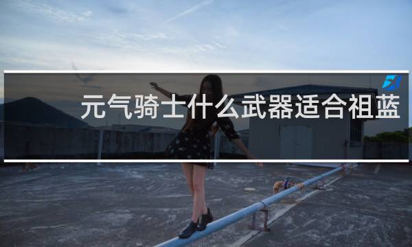 元气骑士什么武器适合祖蓝