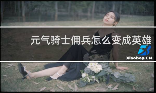 元气骑士佣兵怎么变成英雄