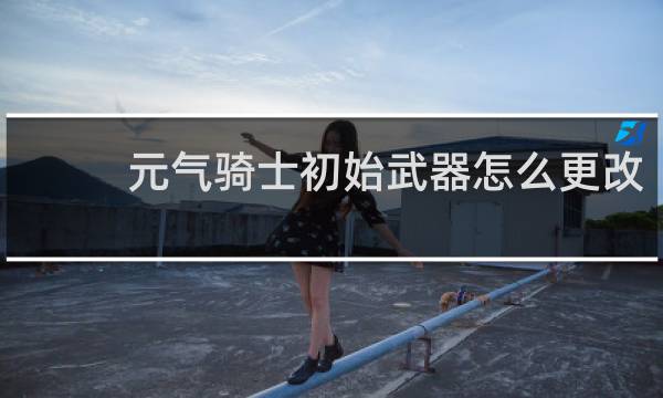 元气骑士初始武器怎么更改