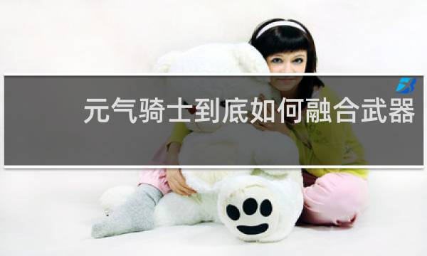 元气骑士到底如何融合武器