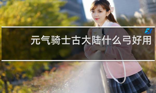 元气骑士古大陆什么弓好用