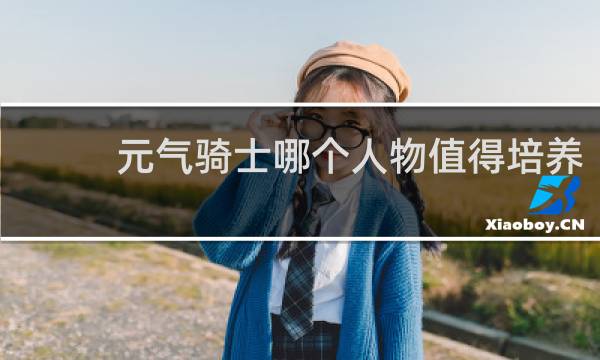 元气骑士哪个人物值得培养