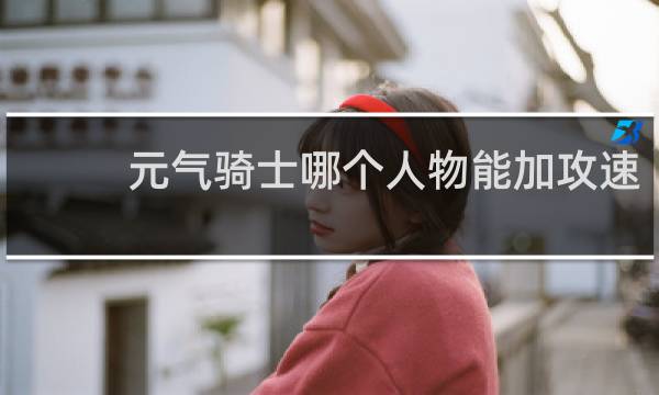 元气骑士哪个人物能加攻速