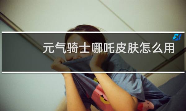 元气骑士哪吒皮肤怎么用