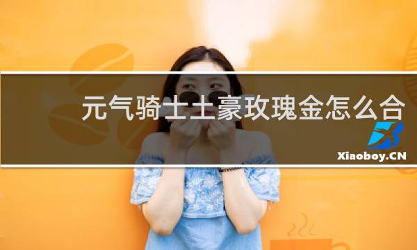 元气骑士土豪玫瑰金怎么合