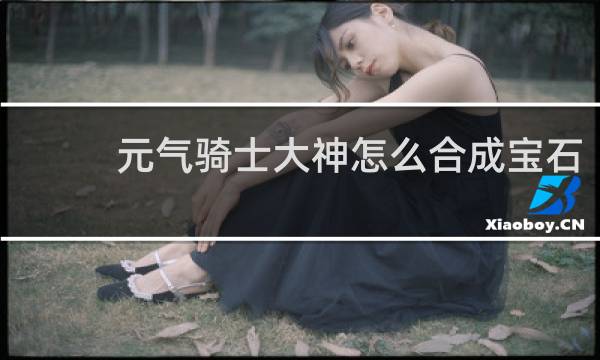 元气骑士大神怎么合成宝石