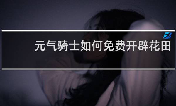 元气骑士如何免费开辟花田