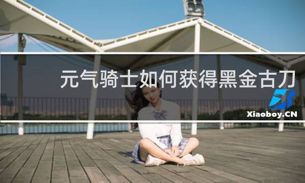 元气骑士如何获得黑金古刀