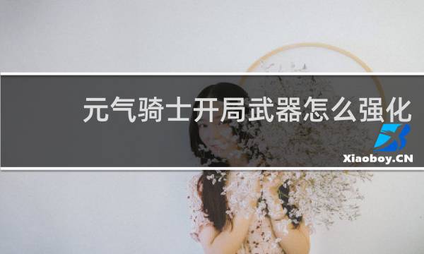 元气骑士开局武器怎么强化