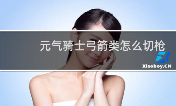 元气骑士弓箭类怎么切枪