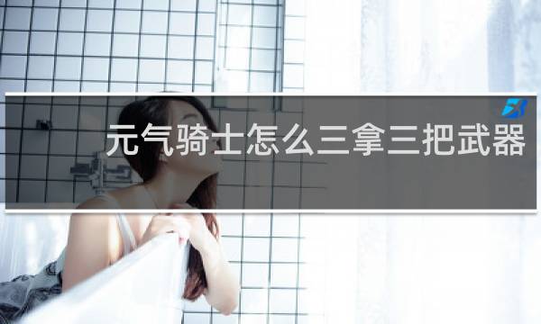 元气骑士怎么三拿三把武器