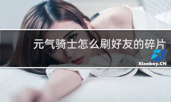 元气骑士怎么刷好友的碎片