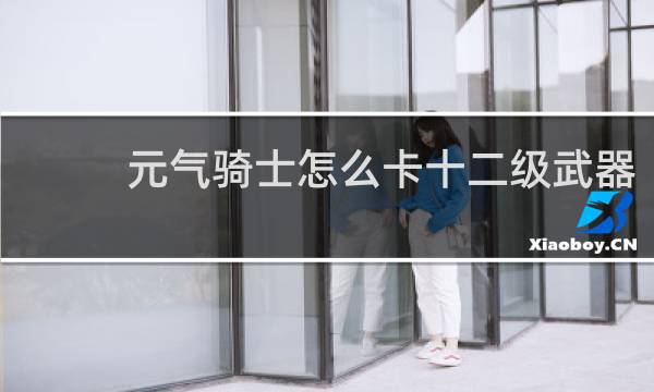 元气骑士怎么卡十二级武器