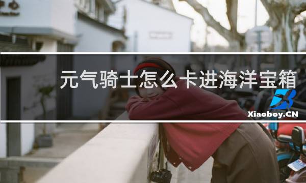 元气骑士怎么卡进海洋宝箱