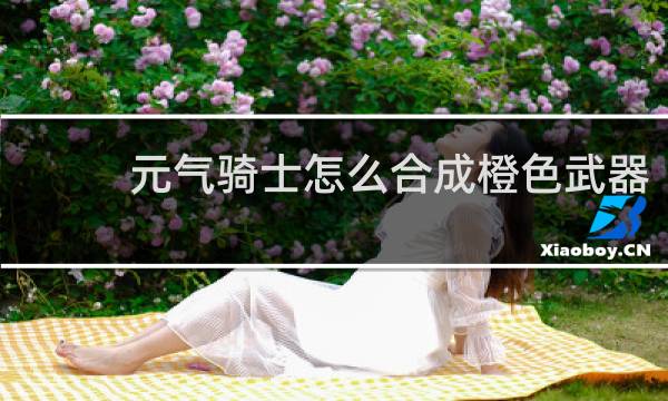 元气骑士怎么合成橙色武器