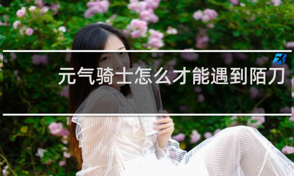 元气骑士怎么才能遇到陌刀