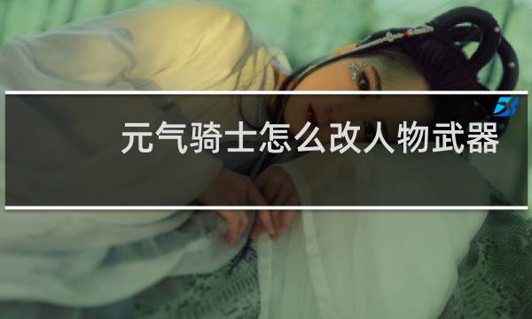 元气骑士怎么改人物武器