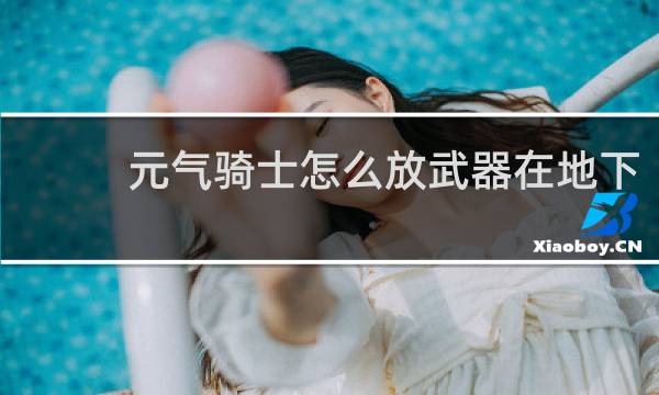 元气骑士怎么放武器在地下