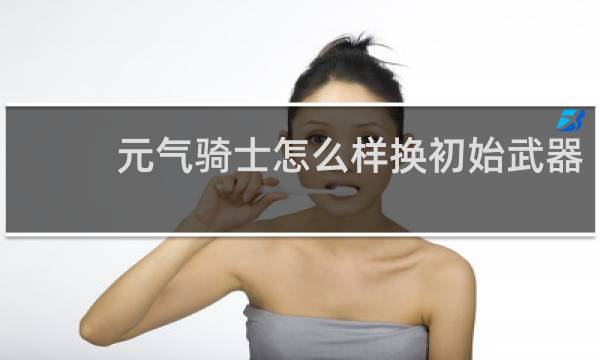 元气骑士怎么样换初始武器