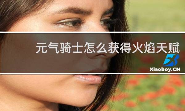 元气骑士怎么获得火焰天赋