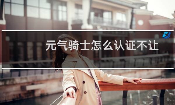 元气骑士怎么认证不让
