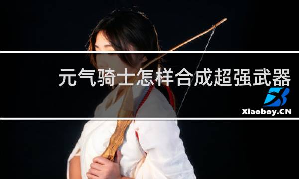 元气骑士怎样合成超强武器