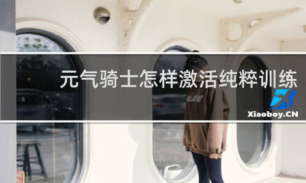 元气骑士怎样激活纯粹训练