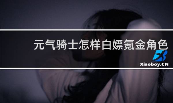 元气骑士怎样白嫖氪金角色