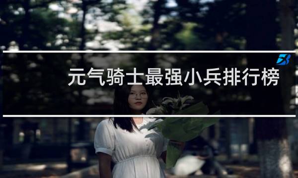 元气骑士最强小兵排行榜