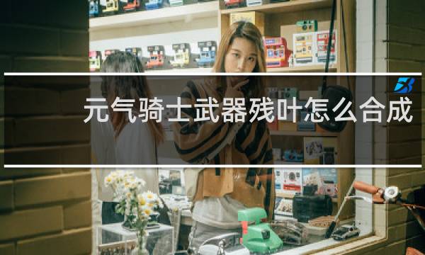元气骑士武器残叶怎么合成