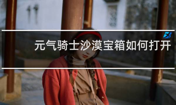 元气骑士沙漠宝箱如何打开