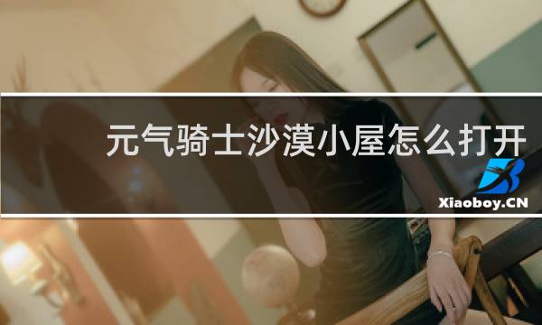 元气骑士沙漠小屋怎么打开