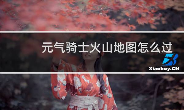 元气骑士火山地图怎么过
